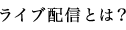 ライブ配信とは？