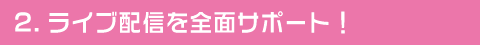 ライブ配信を全面サポート!
